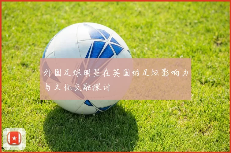 外国足球明星在英国的足坛影响力与文化交融探讨