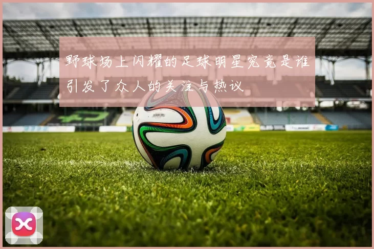 野球场上闪耀的足球明星究竟是谁引发了众人的关注与热议