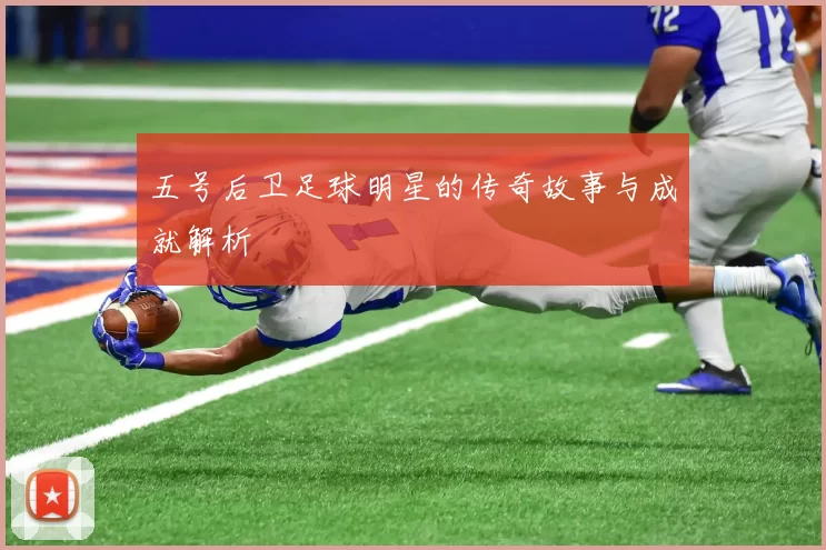 五号后卫足球明星的传奇故事与成就解析