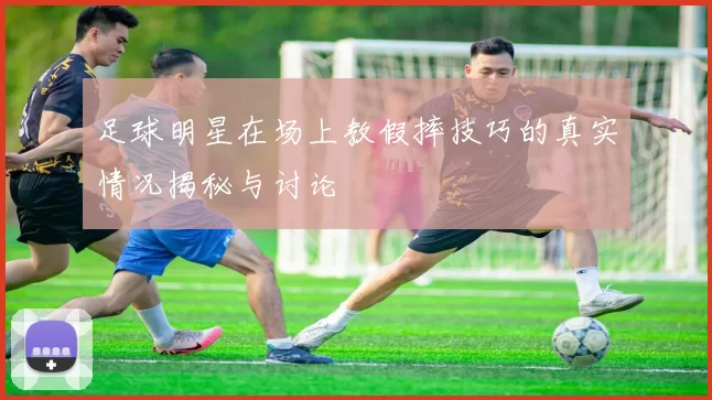 足球明星在场上教假摔技巧的真实情况揭秘与讨论