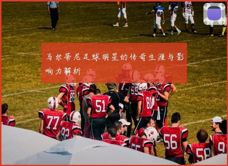 马尔蒂尼足球明星的传奇生涯与影响力解析