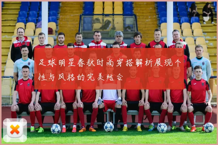 足球明星春秋时尚穿搭解析展现个性与风格的完美结合