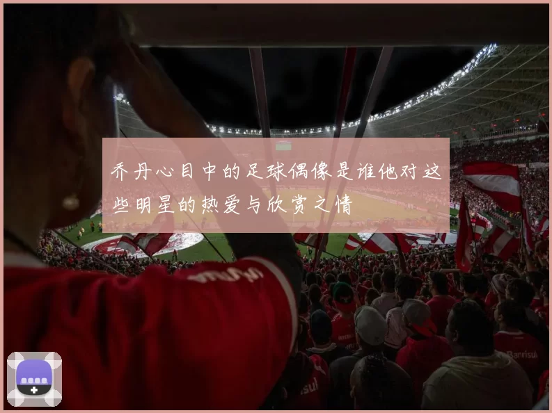 乔丹心目中的足球偶像是谁他对这些明星的热爱与欣赏之情