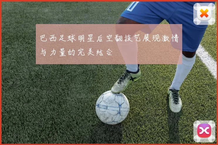 巴西足球明星后空翻技艺展现激情与力量的完美结合