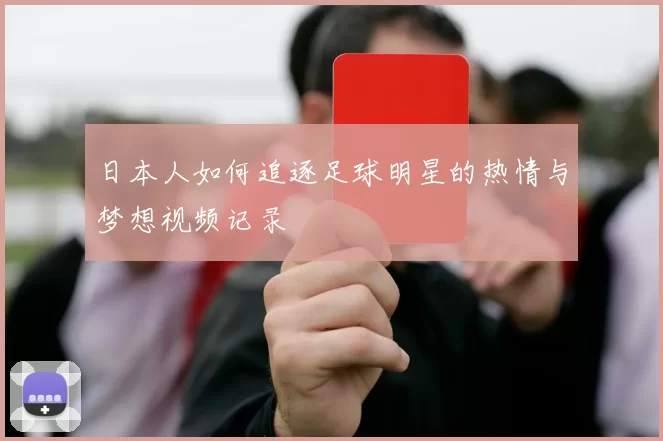 日本人如何追逐足球明星的热情与梦想视频记录