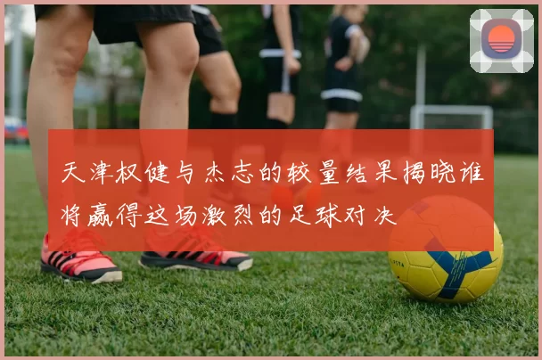 天津权健与杰志的较量结果揭晓谁将赢得这场激烈的足球对决
