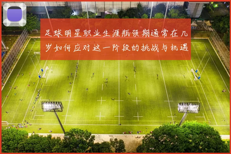 足球明星职业生涯瓶颈期通常在几岁如何应对这一阶段的挑战与机遇