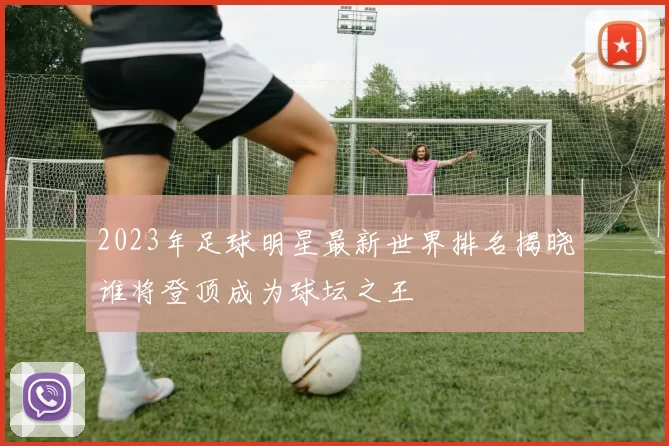 2023年足球明星最新世界排名揭晓谁将登顶成为球坛之王