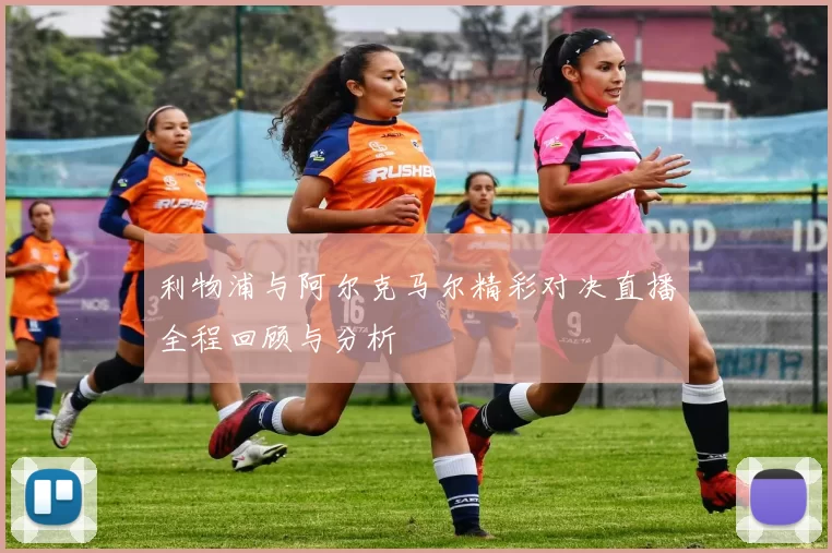 利物浦与阿尔克马尔精彩对决直播全程回顾与分析