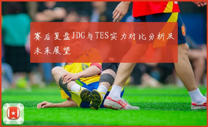 赛后复盘JDG与TES实力对比分析及未来展望