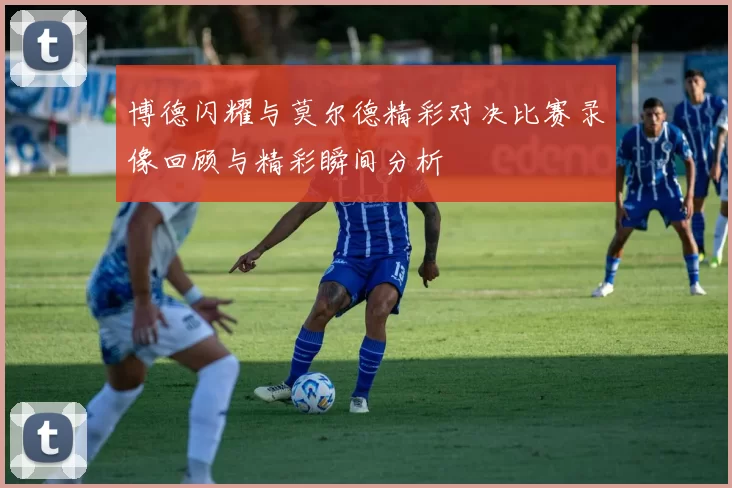 博德闪耀与莫尔德精彩对决比赛录像回顾与精彩瞬间分析